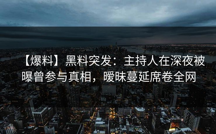 【爆料】黑料突发：主持人在深夜被曝曾参与真相，暧昧蔓延席卷全网