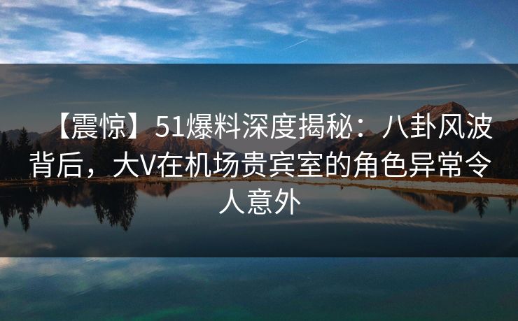 【震惊】51爆料深度揭秘:八卦风波背后,大V在机场贵宾室的角色异常令人意外 【震惊】51爆料深度揭秘:八卦风波背后,大V在机场贵宾室的角色异常令人意外