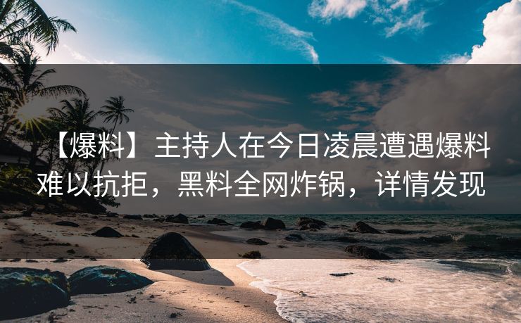 【爆料】主持人在今日凌晨遭遇爆料 难以抗拒,黑料全网炸锅,详情发现 【爆料】主持人在今日凌晨遭遇爆料 难以抗拒,黑料全网炸锅,详情发现