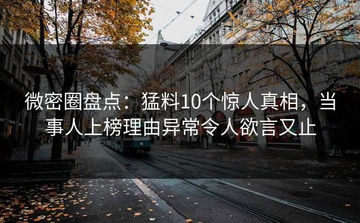 微密圈盘点：猛料10个惊人真相，当事人上榜理由异常令人欲言又止