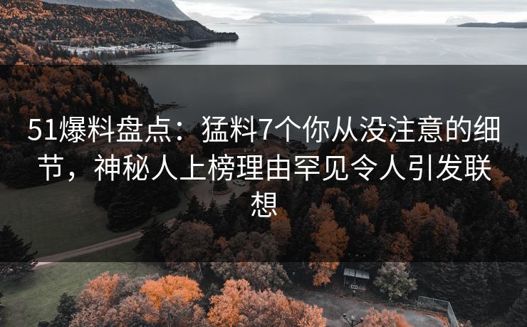 51爆料盘点：猛料7个你从没注意的细节，神秘人上榜理由罕见令人引发联想