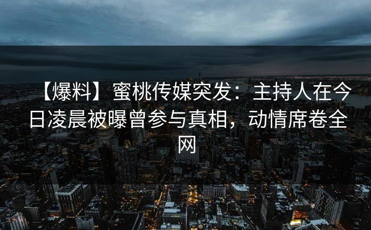 【爆料】蜜桃传媒突发：主持人在今日凌晨被曝曾参与真相，动情席卷全网
