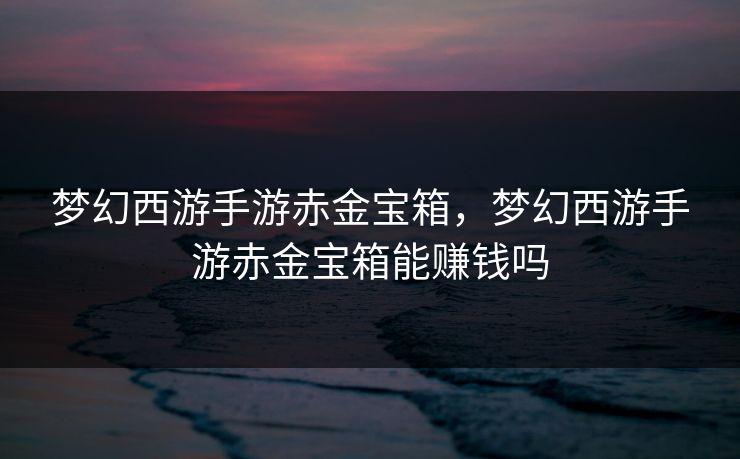 梦幻西游手游赤金宝箱,梦幻西游手游赤金宝箱能赚钱吗 梦幻西游手游赤金宝箱,梦幻西游手游赤金宝箱能赚钱吗