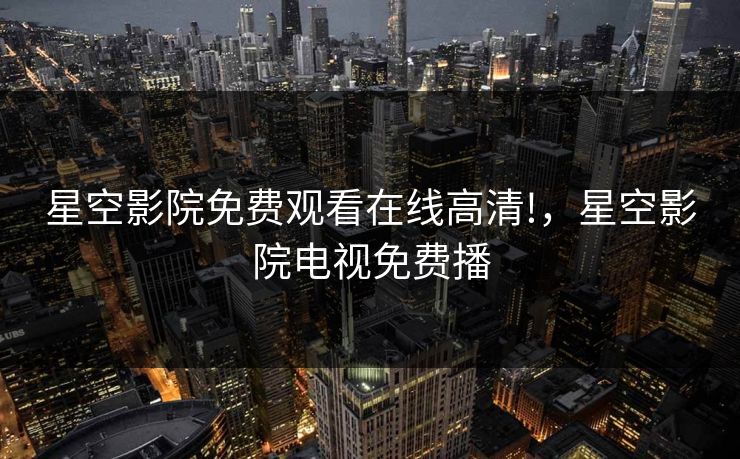 星空影院免费观看在线高清!，星空影院电视免费播