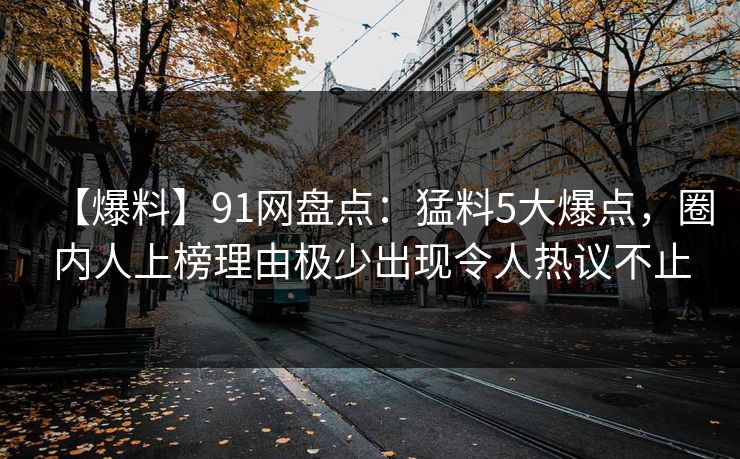 【爆料】91网盘点：猛料5大爆点，圈内人上榜理由极少出现令人热议不止