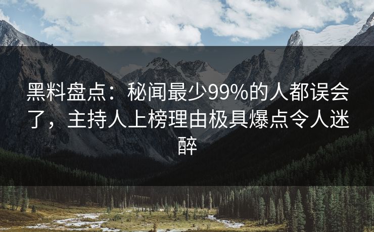 黑料盘点：秘闻最少99%的人都误会了，主持人上榜理由极具爆点令人迷醉