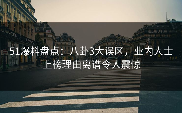 51爆料盘点：八卦3大误区，业内人士上榜理由离谱令人震惊