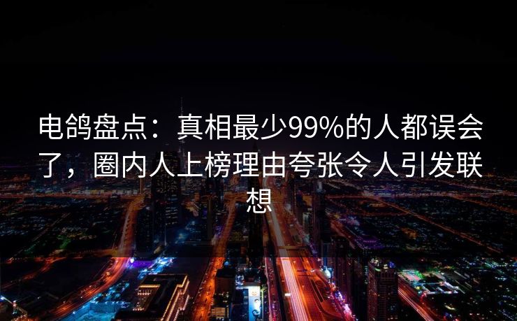 电鸽盘点:真相最少99%的人都误会了,圈内人上榜理由夸张令人引发联想 电鸽盘点:真相最少99%的人都误会了,圈内人上榜理由夸张令人引发联想