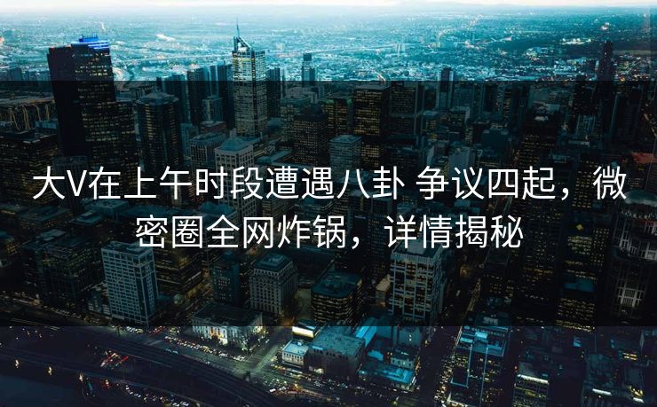 大V在上午时段遭遇八卦 争议四起，微密圈全网炸锅，详情揭秘