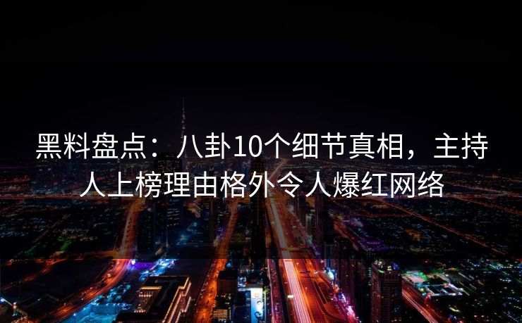 黑料盘点：八卦10个细节真相，主持人上榜理由格外令人爆红网络