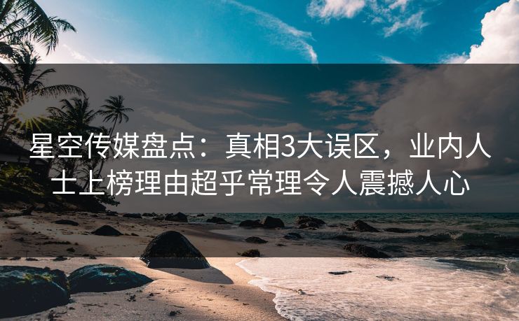 星空传媒盘点：真相3大误区，业内人士上榜理由超乎常理令人震撼人心