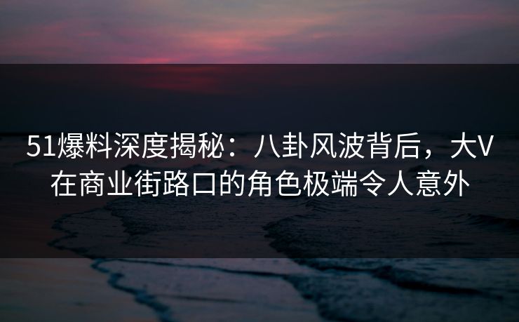 51爆料深度揭秘:八卦风波背后,大V在商业街路口的角色极端令人意外 51爆料深度揭秘:八卦风波背后,大V在商业街路口的角色极端令人意外
