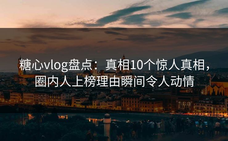 糖心vlog盘点：真相10个惊人真相，圈内人上榜理由瞬间令人动情