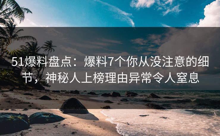 51爆料盘点：爆料7个你从没注意的细节，神秘人上榜理由异常令人窒息