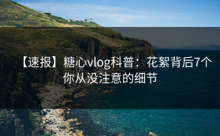 【速报】糖心vlog科普：花絮背后7个你从没注意的细节