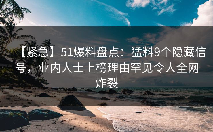【紧急】51爆料盘点:猛料9个隐藏信号,业内人士上榜理由罕见令人全网炸裂 【紧急】51爆料盘点:猛料9个隐藏信号,业内人士上榜理由罕见令人全网炸裂