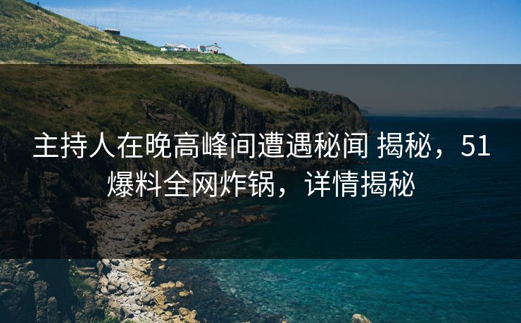 主持人在晚高峰间遭遇秘闻 揭秘，51爆料全网炸锅，详情揭秘
