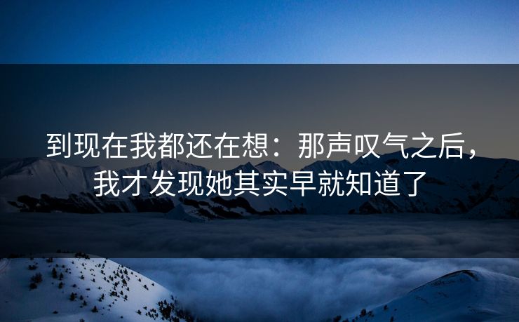 到现在我都还在想：那声叹气之后，我才发现她其实早就知道了
