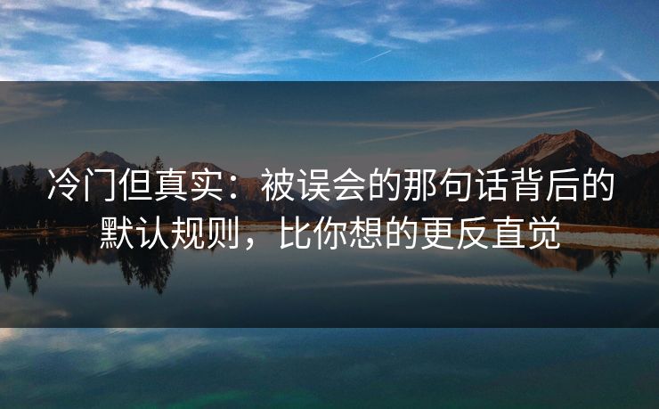 冷门但真实：被误会的那句话背后的默认规则，比你想的更反直觉