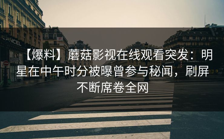 【爆料】蘑菇影视在线观看突发：明星在中午时分被曝曾参与秘闻，刷屏不断席卷全网