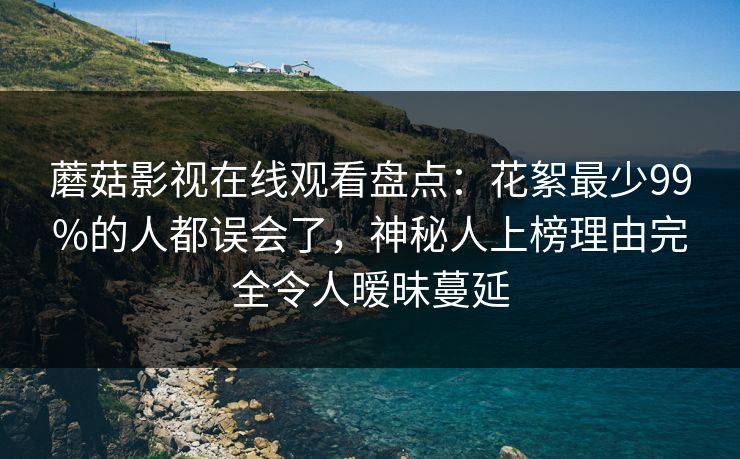 蘑菇影视在线观看盘点:花絮最少99%的人都误会了,神秘人上榜理由完全令人暧昧蔓延 蘑菇影视在线观看盘点:花絮最少99%的人都误会了,神秘人上榜理由完全令人暧昧蔓延