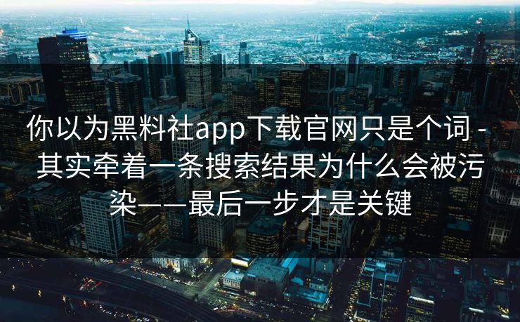 你以为黑料社app下载官网只是个词 - 其实牵着一条搜索结果为什么会被污染——最后一步才是关键 你以为黑料社app下载官网只是个词 - 其实牵着一条搜索结果为什么会被污染——最后一步才是关键