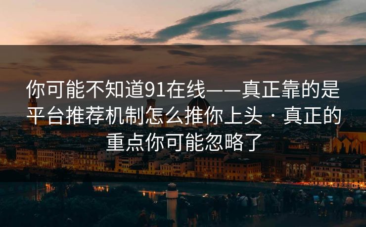 你可能不知道91在线——真正靠的是平台推荐机制怎么推你上头 · 真正的重点你可能忽略了