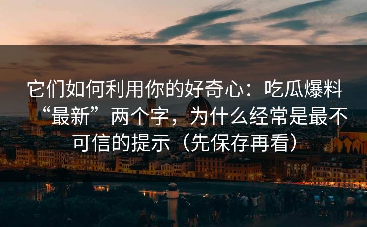 它们如何利用你的好奇心：吃瓜爆料“最新”两个字，为什么经常是最不可信的提示（先保存再看）