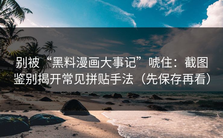 别被“黑料漫画大事记”唬住:截图鉴别揭开常见拼贴手法(先保存再看) 别被“黑料漫画大事记”唬住:截图鉴别揭开常见拼贴手法(先保存再看)