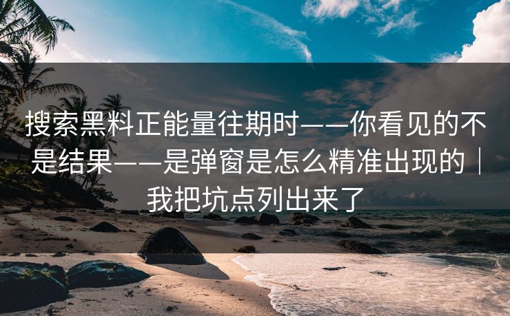 搜索黑料正能量往期时——你看见的不是结果——是弹窗是怎么精准出现的｜我把坑点列出来了
