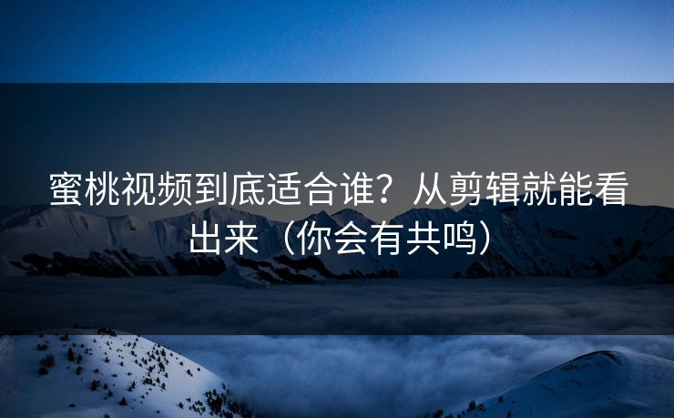 蜜桃视频到底适合谁?从剪辑就能看出来(你会有共鸣) 蜜桃视频到底适合谁?从剪辑就能看出来(你会有共鸣)