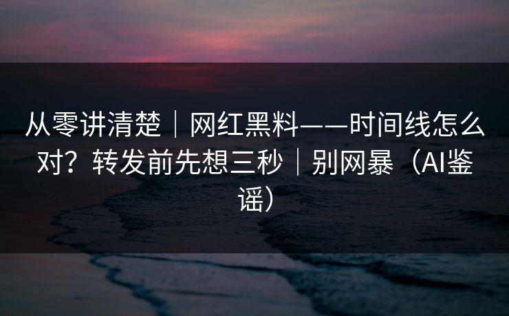 从零讲清楚｜网红黑料——时间线怎么对？转发前先想三秒｜别网暴（AI鉴谣）