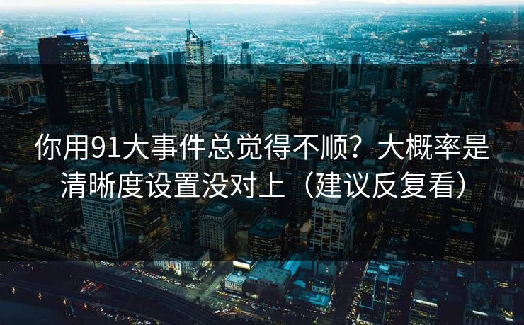 你用91大事件总觉得不顺？大概率是清晰度设置没对上（建议反复看）