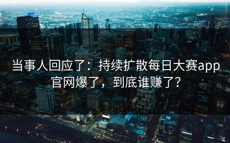 当事人回应了:持续扩散每日大赛app官网爆了,到底谁赚了? 当事人回应了:持续扩散每日大赛app官网爆了,到底谁赚了?