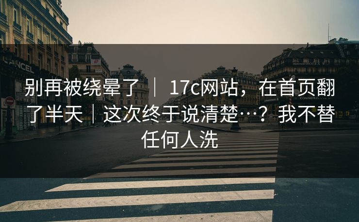 别再被绕晕了 | 17c网站,在首页翻了半天|这次终于说清楚…?我不替任何人洗 别再被绕晕了 | 17c网站,在首页翻了半天|这次终于说清楚…?我不替任何人洗