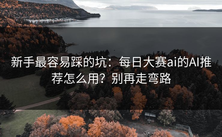 新手最容易踩的坑:每日大赛ai的AI推荐怎么用?别再走弯路 新手最容易踩的坑:每日大赛ai的AI推荐怎么用?别再走弯路