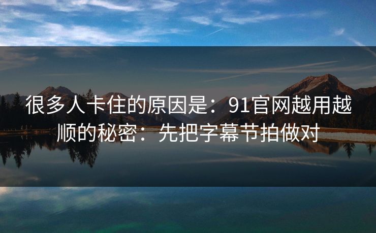 很多人卡住的原因是：91官网越用越顺的秘密：先把字幕节拍做对