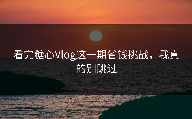 看完糖心Vlog这一期省钱挑战,我真的别跳过 看完糖心Vlog这一期省钱挑战,我真的别跳过