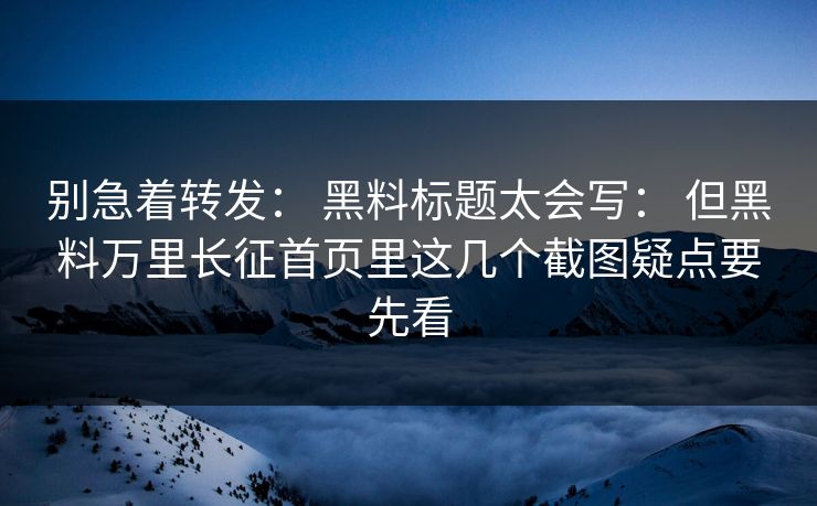 别急着转发: 黑料标题太会写: 但黑料万里长征首页里这几个截图疑点要先看 别急着转发: 黑料标题太会写: 但黑料万里长征首页里这几个截图疑点要先看