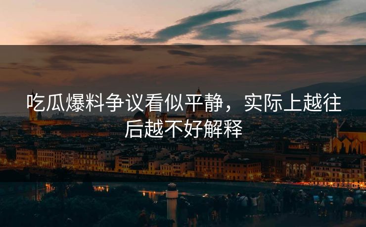 吃瓜爆料争议看似平静，实际上越往后越不好解释