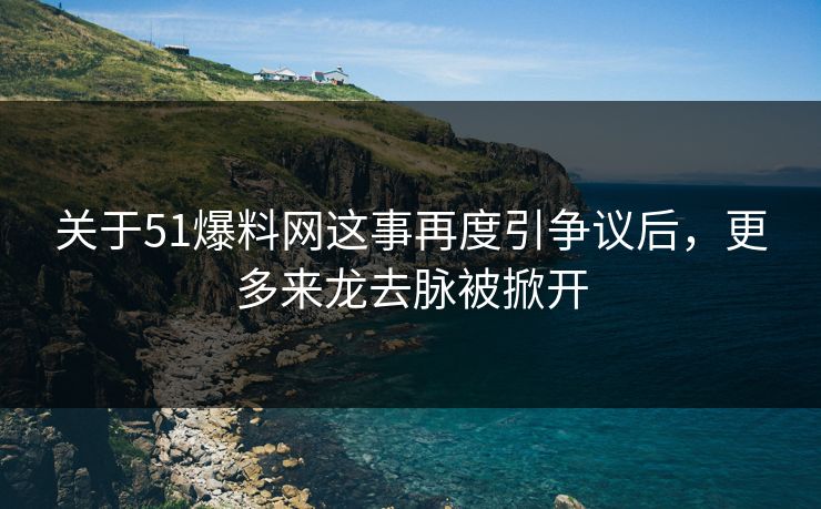 关于51爆料网这事再度引争议后,更多来龙去脉被掀开 关于51爆料网这事再度引争议后,更多来龙去脉被掀开