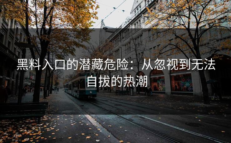 黑料入口的潜藏危险:从忽视到无法自拔的热潮 黑料入口的潜藏危险:从忽视到无法自拔的热潮