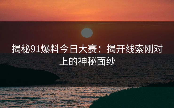 揭秘91爆料今日大赛：揭开线索刚对上的神秘面纱
