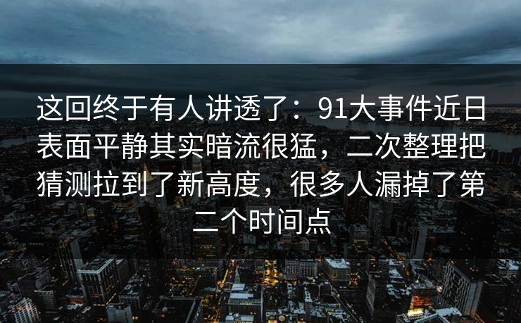 这回终于有人讲透了:91大事件近日表面平静其实暗流很猛,二次整理把猜测拉到了新高度,很多人漏掉了第二个时间点 这回终于有人讲透了:91大事件近日表面平静其实暗流很猛,二次整理把猜测拉到了新高度,很多人漏掉了第二个时间点