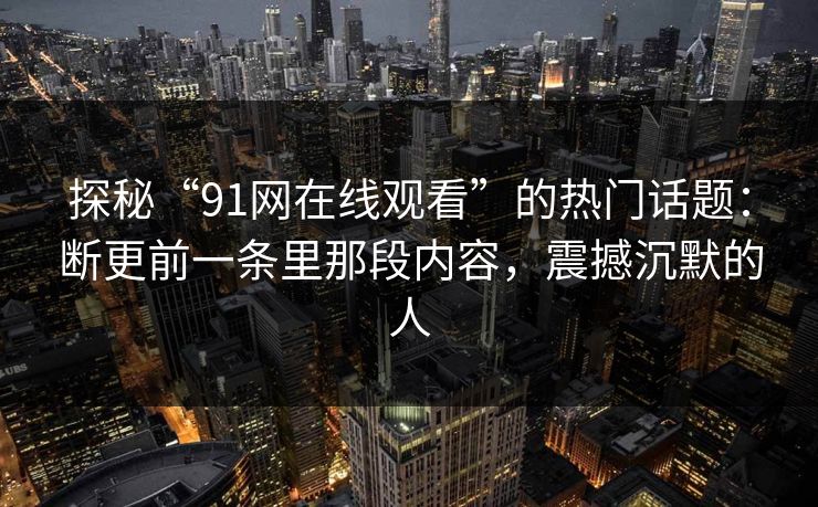 探秘“91网在线观看”的热门话题:断更前一条里那段内容,震撼沉默的人 探秘“91网在线观看”的热门话题:断更前一条里那段内容,震撼沉默的人