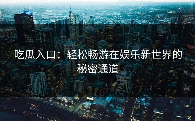 吃瓜入口:轻松畅游在娱乐新世界的秘密通道 吃瓜入口:轻松畅游在娱乐新世界的秘密通道