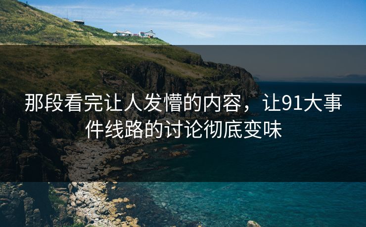 那段看完让人发懵的内容,让91大事件线路的讨论彻底变味 那段看完让人发懵的内容,让91大事件线路的讨论彻底变味