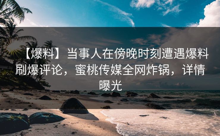 【爆料】当事人在傍晚时刻遭遇爆料刷爆评论，蜜桃传媒全网炸锅，详情曝光