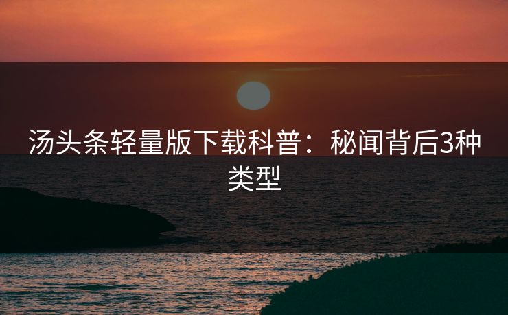汤头条轻量版下载科普:秘闻背后3种类型 汤头条轻量版下载科普:秘闻背后3种类型