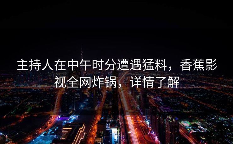 主持人在中午时分遭遇猛料,香蕉影视全网炸锅,详情了解 主持人在中午时分遭遇猛料,香蕉影视全网炸锅,详情了解